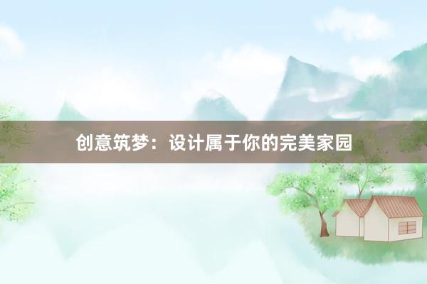 创意筑梦：设计属于你的完美家园