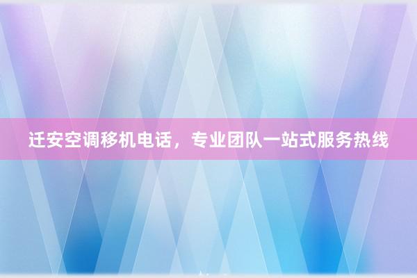 迁安空调移机电话，专业团队一站式服务热线