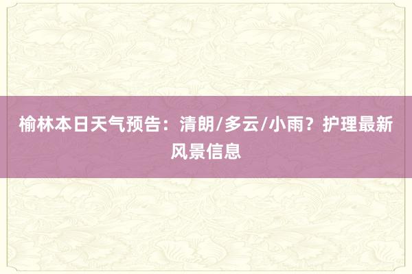 榆林本日天气预告：清朗/多云/小雨？护理最新风景信息